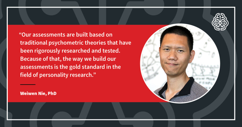 Hogan Assessments Research Scientist Weiwen Nie, PhD, is quoted as saying, 'Our assessments are built based on traditional psychometric theories that have been rigorously researched and tested. Because of that, the way we build our personality tests is the gold standard in the field of personality research.' Nie is responding to a question about the use of AI in personality tests and if Hogan uses AI in its personality tests.